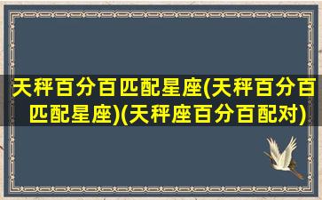 天秤百分百匹配星座(天秤百分百匹配星座)(天秤座百分百配对)