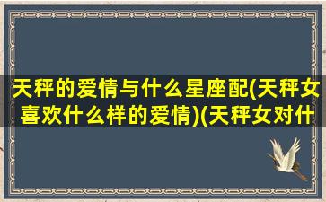 天秤的爱情与什么星座配(天秤女喜欢什么样的爱情)(天秤女对什么星座)