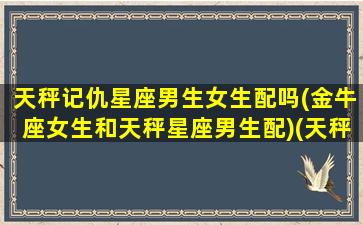 天秤记仇星座男生女生配吗(金牛座女生和天秤星座男生配)(天秤座女孩记仇吗)