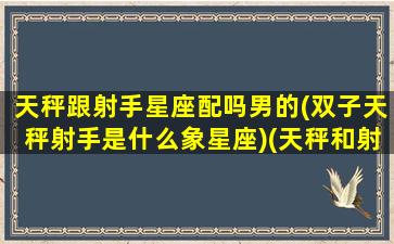 天秤跟射手星座配吗男的(双子天秤射手是什么象星座)(天秤和射手星座配对)