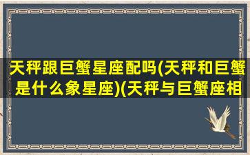 天秤跟巨蟹星座配吗(天秤和巨蟹是什么象星座)(天秤与巨蟹座相配吗)