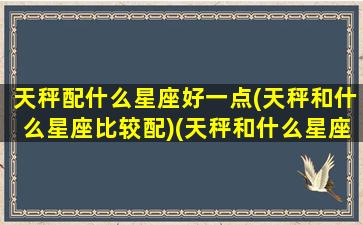 天秤配什么星座好一点(天秤和什么星座比较配)(天秤和什么星座最配做夫妻)