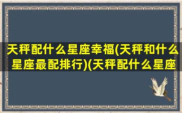 天秤配什么星座幸福(天秤和什么星座最配排行)(天秤配什么星座最合适)