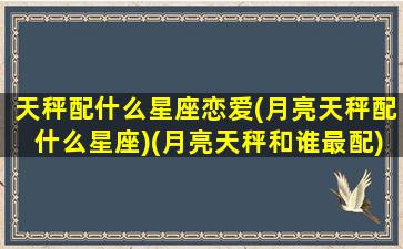 天秤配什么星座恋爱(月亮天秤配什么星座)(月亮天秤和谁最配)