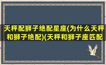 天秤配狮子绝配星座(为什么天秤和狮子绝配)(天秤和狮子座匹配程度是多少)