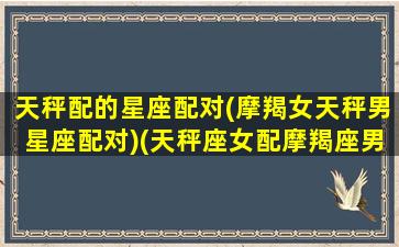 天秤配的星座配对(摩羯女天秤男星座配对)(天秤座女配摩羯座男吗)