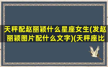 天秤配赵丽颖什么星座女生(发赵丽颖图片配什么文字)(天秤座比较合拍的星座)