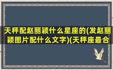 天秤配赵丽颖什么星座的(发赵丽颖图片配什么文字)(天秤座最合拍的星座)