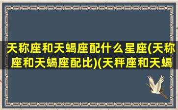 天称座和天蝎座配什么星座(天称座和天蝎座配比)(天秤座和天蝎座的匹配指数)