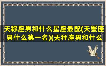 天称座男和什么星座最配(天蟹座男什么第一名)(天秤座男和什么星座相匹配)