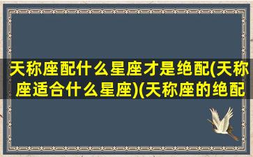 天称座配什么星座才是绝配(天称座适合什么星座)(天称座的绝配星座)