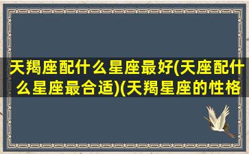 天羯座配什么星座最好(天座配什么星座最合适)(天羯星座的性格特点)