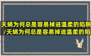 天蝎为何总是容易掉进温柔的陷阱/天蝎为何总是容易掉进温柔的陷阱-我的网站