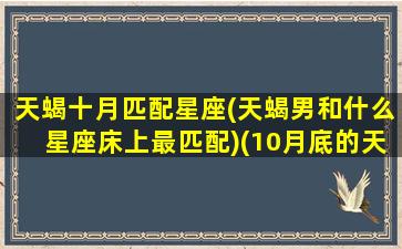 天蝎十月匹配星座(天蝎男和什么星座床上最匹配)(10月底的天蝎男)