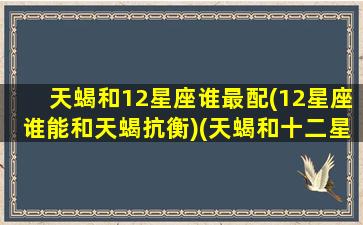天蝎和12星座谁最配(12星座谁能和天蝎抗衡)(天蝎和十二星座配对)
