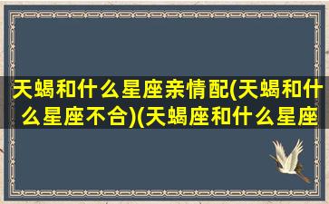 天蝎和什么星座亲情配(天蝎和什么星座不合)(天蝎座和什么星座在一起最幸福)