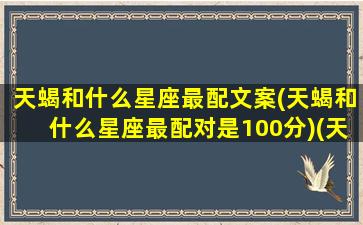 天蝎和什么星座最配文案(天蝎和什么星座最配对是100分)(天蝎座和什么星座很配合)