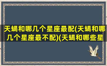 天蝎和哪几个星座最配(天蝎和哪几个星座最不配)(天蝎和哪些星座合得来)