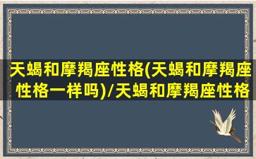 天蝎和摩羯座性格(天蝎和摩羯座性格一样吗)/天蝎和摩羯座性格(天蝎和摩羯座性格一样吗)-我的网站