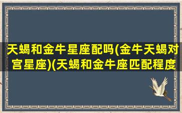 天蝎和金牛星座配吗(金牛天蝎对宫星座)(天蝎和金牛座匹配程度是多少)