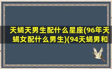 天蝎天男生配什么星座(96年天蝎女配什么男生)(94天蝎男和96金牛女)