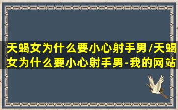 天蝎女为什么要小心射手男/天蝎女为什么要小心射手男-我的网站(天蝎女降得住射手男吗)