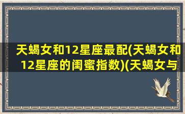 天蝎女和12星座最配(天蝎女和12星座的闺蜜指数)(天蝎女与哪个星座相配)