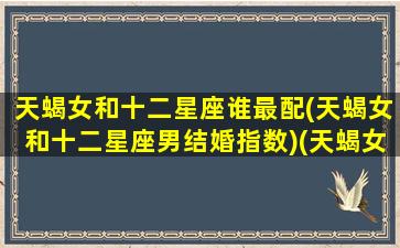 天蝎女和十二星座谁最配(天蝎女和十二星座男结婚指数)(天蝎女和各个星座配对)