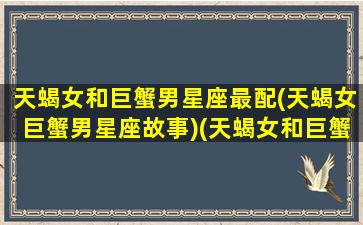 天蝎女和巨蟹男星座最配(天蝎女巨蟹男星座故事)(天蝎女和巨蟹男配对)