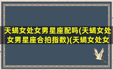 天蝎女处女男星座配吗(天蝎女处女男星座合拍指数)(天蝎女处女座男生合适吗)