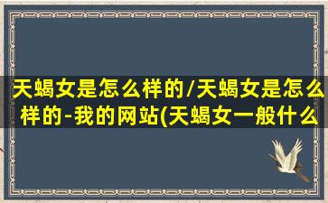 天蝎女是怎么样的/天蝎女是怎么样的-我的网站(天蝎女一般什么性格)