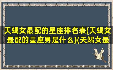 天蝎女最配的星座排名表(天蝎女最配的星座男是什么)(天蝎女最配什么星座配对)