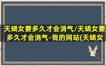 天蝎女要多久才会消气/天蝎女要多久才会消气-我的网站(天蝎女要多久能走出失恋)