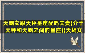 天蝎女跟天秤星座配吗夫妻(介于天秤和天蝎之间的星座)(天蝎女和天秤女的爱情)