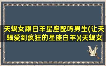 天蝎女跟白羊星座配吗男生(让天蝎爱到疯狂的星座白羊)(天蝎女和白羊女合不合)