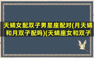 天蝎女配双子男星座配对(月天蝎和月双子配吗)(天蝎座女和双子座男配不配情侣)