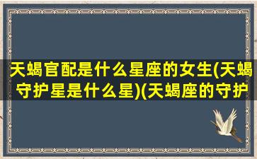 天蝎官配是什么星座的女生(天蝎守护星是什么星)(天蝎座的守护神和守护星是什么)