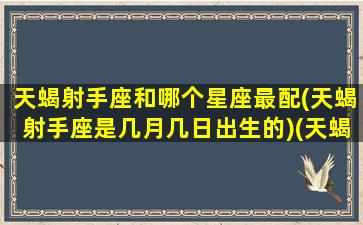 天蝎射手座和哪个星座最配(天蝎射手座是几月几日出生的)(天蝎射手座配什么星座)