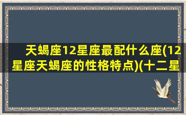 天蝎座12星座最配什么座(12星座天蝎座的性格特点)(十二星座天蝎座跟什么星座最匹配)