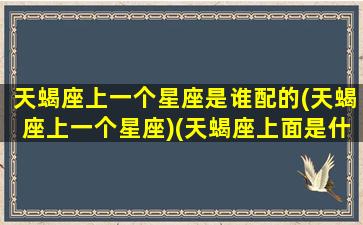 天蝎座上一个星座是谁配的(天蝎座上一个星座)(天蝎座上面是什么座)