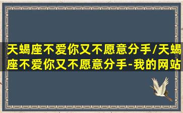 天蝎座不爱你又不愿意分手/天蝎座不爱你又不愿意分手-我的网站(天蝎座不爱你了的表现)