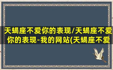 天蝎座不爱你的表现/天蝎座不爱你的表现-我的网站(天蝎座不爱你的三个表现)