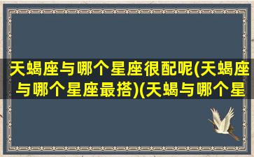 天蝎座与哪个星座很配呢(天蝎座与哪个星座最搭)(天蝎与哪个星座配对)