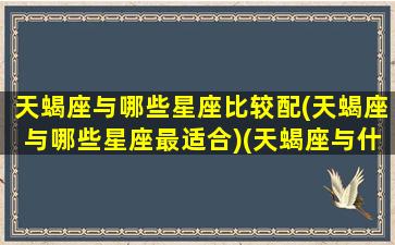 天蝎座与哪些星座比较配(天蝎座与哪些星座最适合)(天蝎座与什么星座最合)