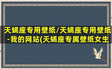 天蝎座专用壁纸/天蝎座专用壁纸-我的网站(天蝎座专属壁纸女生动漫)