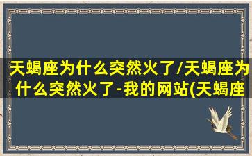 天蝎座为什么突然火了/天蝎座为什么突然火了-我的网站(天蝎座为什么突然消失)