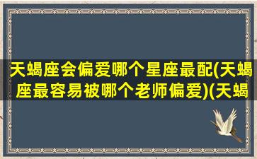 天蝎座会偏爱哪个星座最配(天蝎座最容易被哪个老师偏爱)(天蝎座喜欢谁)