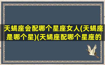 天蝎座会配哪个星座女人(天蝎座是哪个星)(天蝎座配哪个星座的女生)