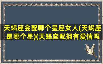 天蝎座会配哪个星座女人(天蝎座是哪个星)(天蝎座配拥有爱情吗)