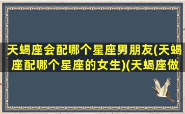 天蝎座会配哪个星座男朋友(天蝎座配哪个星座的女生)(天蝎座做配的星座)